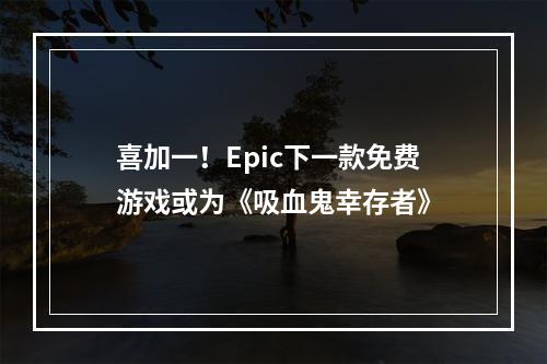 喜加一！Epic下一款免费游戏或为《吸血鬼幸存者》