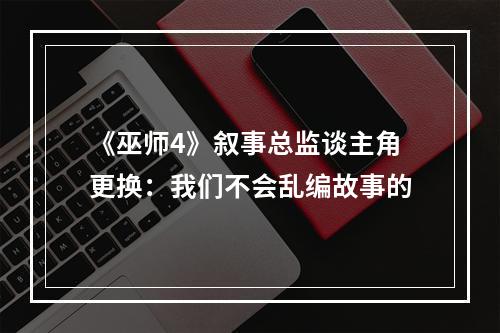 《巫师4》叙事总监谈主角更换：我们不会乱编故事的