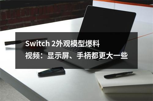 Switch 2外观模型爆料视频：显示屏、手柄都更大一些