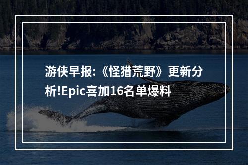 游侠早报:《怪猎荒野》更新分析!Epic喜加16名单爆料