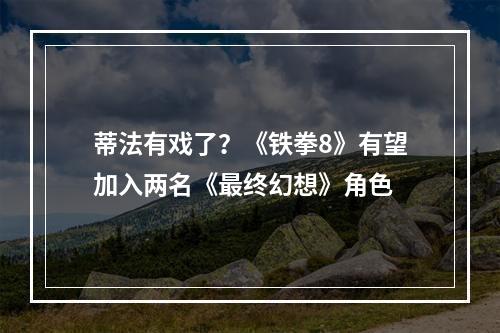 蒂法有戏了？《铁拳8》有望加入两名《最终幻想》角色