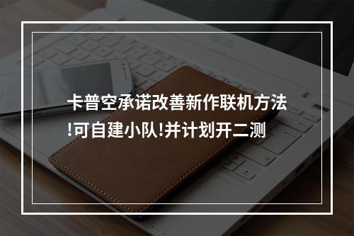 卡普空承诺改善新作联机方法!可自建小队!并计划开二测