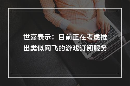 世嘉表示：目前正在考虑推出类似网飞的游戏订阅服务