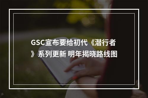 GSC宣布要给初代《潜行者》系列更新 明年揭晓路线图