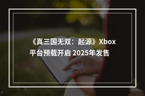 《真三国无双：起源》Xbox平台预载开启 2025年发售