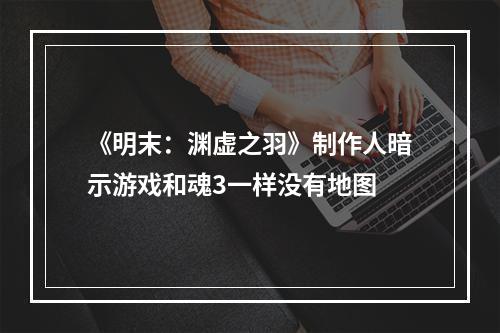 《明末：渊虚之羽》制作人暗示游戏和魂3一样没有地图