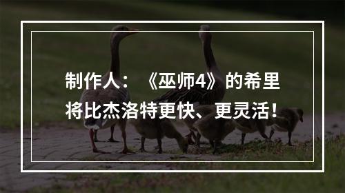 制作人：《巫师4》的希里将比杰洛特更快、更灵活！