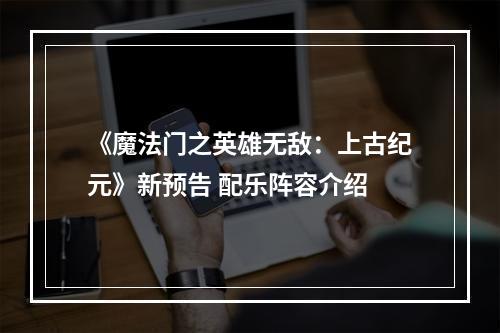 《魔法门之英雄无敌：上古纪元》新预告 配乐阵容介绍