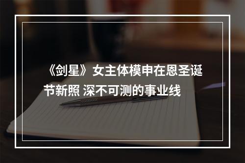 《剑星》女主体模申在恩圣诞节新照 深不可测的事业线