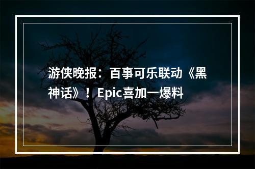 游侠晚报：百事可乐联动《黑神话》！Epic喜加一爆料