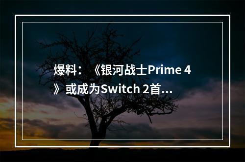 爆料：《银河战士Prime 4》或成为Switch 2首发护航