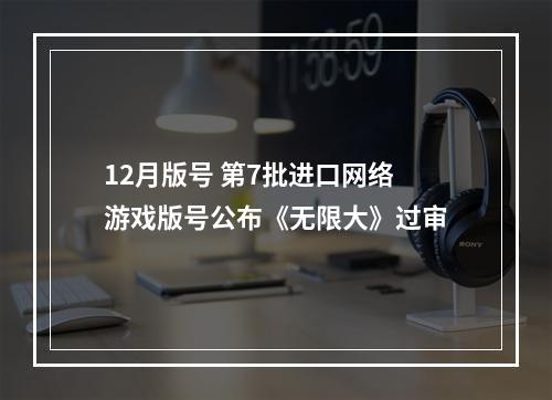 12月版号 第7批进口网络游戏版号公布《无限大》过审