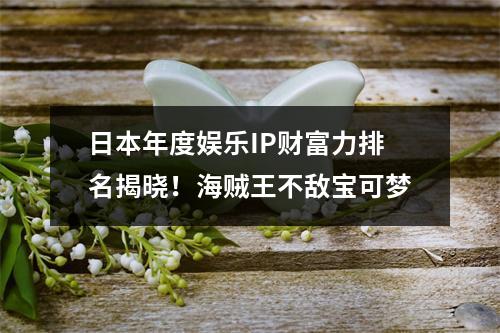 日本年度娱乐IP财富力排名揭晓！海贼王不敌宝可梦