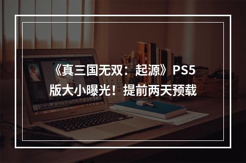 《真三国无双：起源》PS5版大小曝光！提前两天预载