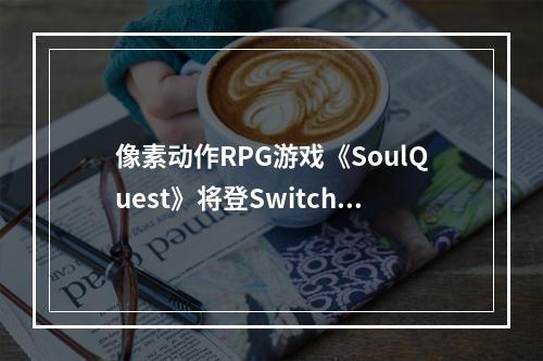 像素动作RPG游戏《SoulQuest》将登Switch/Steam！