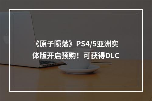 《原子陨落》PS4/5亚洲实体版开启预购！可获得DLC