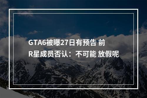 GTA6被曝27日有预告 前R星成员否认：不可能 放假呢