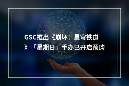 GSC推出《崩坏：星穹铁道》「星期日」手办已开启预购