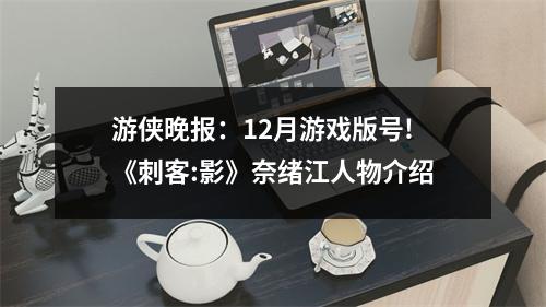 游侠晚报：12月游戏版号!《刺客:影》奈绪江人物介绍