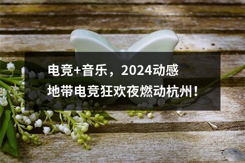 电竞+音乐，2024动感地带电竞狂欢夜燃动杭州！