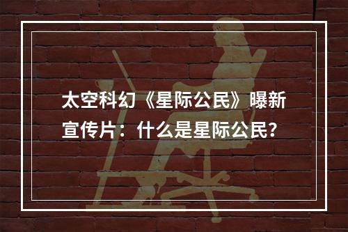 太空科幻《星际公民》曝新宣传片：什么是星际公民？