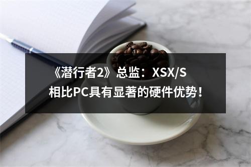 《潜行者2》总监：XSX/S相比PC具有显著的硬件优势！