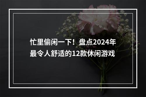 忙里偷闲一下！盘点2024年最令人舒适的12款休闲游戏