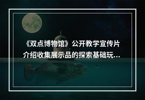 《双点博物馆》公开教学宣传片 介绍收集展示品的探索基础玩法