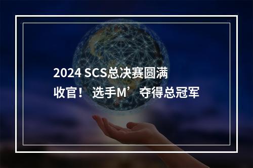 2024 SCS总决赛圆满收官！ 选手M’夺得总冠军