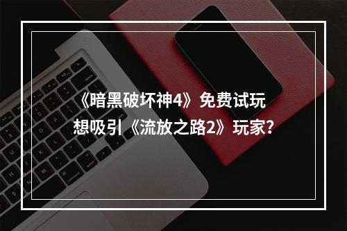 《暗黑破坏神4》免费试玩 想吸引《流放之路2》玩家？