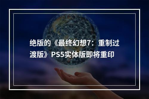 绝版的《最终幻想7：重制过渡版》PS5实体版即将重印