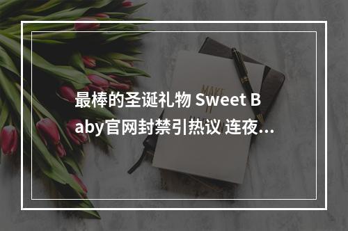 最棒的圣诞礼物 Sweet Baby官网封禁引热议 连夜跑路?