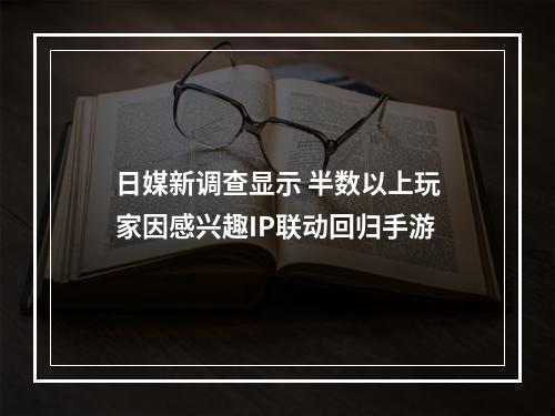 日媒新调查显示 半数以上玩家因感兴趣IP联动回归手游