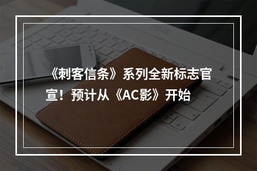 《刺客信条》系列全新标志官宣！预计从《AC影》开始