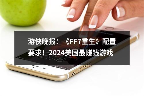 游侠晚报：《FF7重生》配置要求！2024美国最赚钱游戏