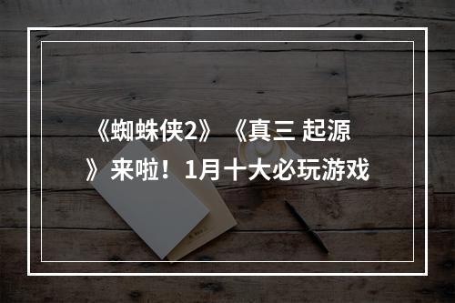 《蜘蛛侠2》《真三 起源》来啦！1月十大必玩游戏