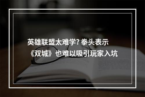 英雄联盟太难学? 拳头表示《双城》也难以吸引玩家入坑