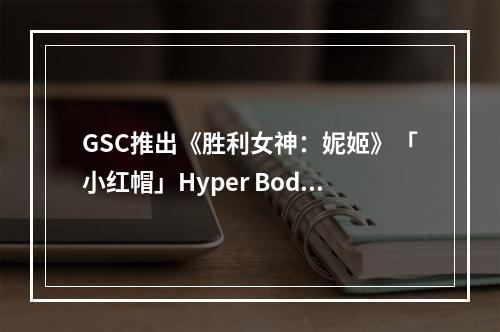 GSC推出《胜利女神：妮姬》「小红帽」Hyper Body模型