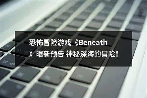 恐怖冒险游戏《Beneath》曝新预告 神秘深海的冒险！