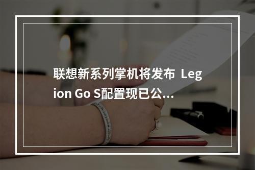 联想新系列掌机将发布  Legion Go S配置现已公布