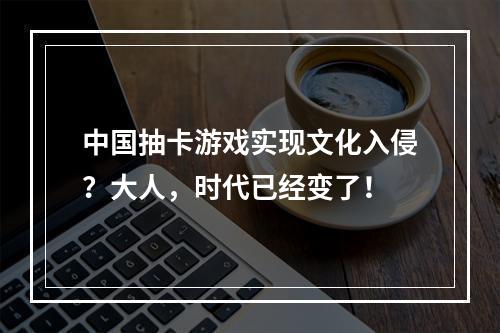 中国抽卡游戏实现文化入侵？大人，时代已经变了！