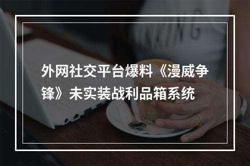 外网社交平台爆料《漫威争锋》未实装战利品箱系统