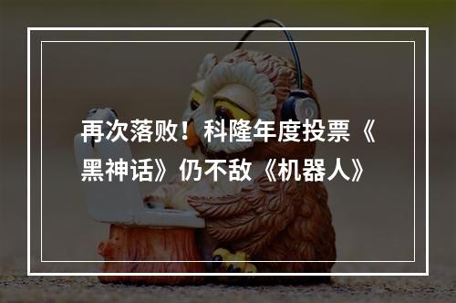 再次落败！科隆年度投票《黑神话》仍不敌《机器人》