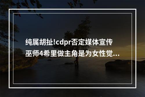 纯属胡扯!cdpr否定媒体宣传巫师4希里做主角是为女性觉醒