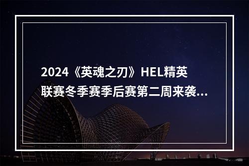 2024《英魂之刃》HEL精英联赛冬季赛季后赛第二周来袭！