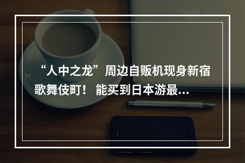 “人中之龙”周边自贩机现身新宿歌舞伎町！ 能买到日本游最佳手信 ——“人中之龙”地区限定商品