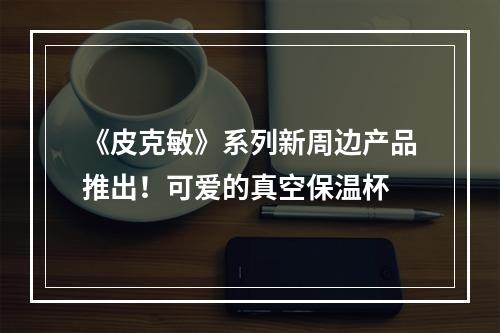 《皮克敏》系列新周边产品推出！可爱的真空保温杯