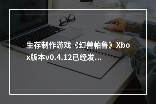 生存制作游戏《幻兽帕鲁》Xbox版本v0.4.12已经发布！