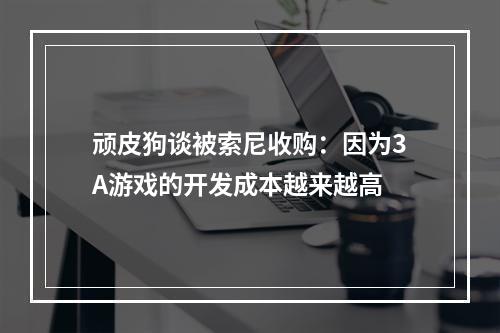 顽皮狗谈被索尼收购：因为3A游戏的开发成本越来越高