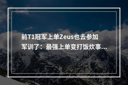 前T1冠军上单Zeus也去参加军训了：最强上单变打饭炊事员